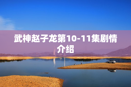 武神赵子龙第10-11集剧情介绍