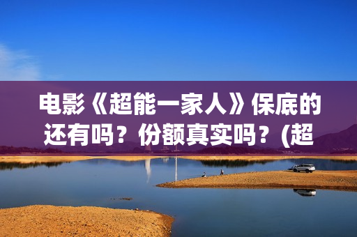 电影《超能一家人》保底的还有吗？份额真实吗？(超能一家人百度百科)
