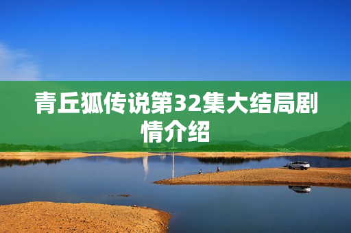 青丘狐传说第32集大结局剧情介绍