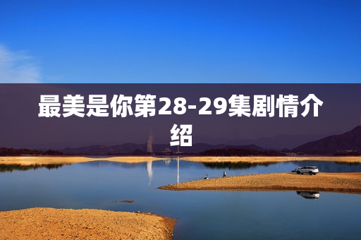 最美是你第28-29集剧情介绍