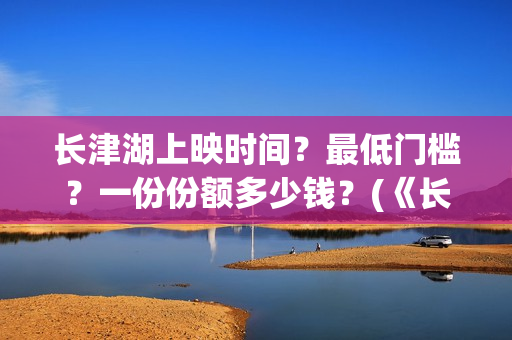 长津湖上映时间？最低门槛？一份份额多少钱？(《长津湖》第一部)