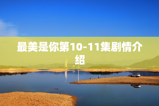 最美是你第10-11集剧情介绍
