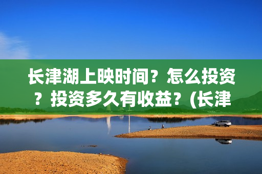 长津湖上映时间？怎么投资？投资多久有收益？(长津湖上映时间是几月)