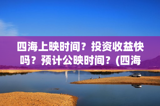 四海上映时间？投资收益快吗？预计公映时间？(四海定档)