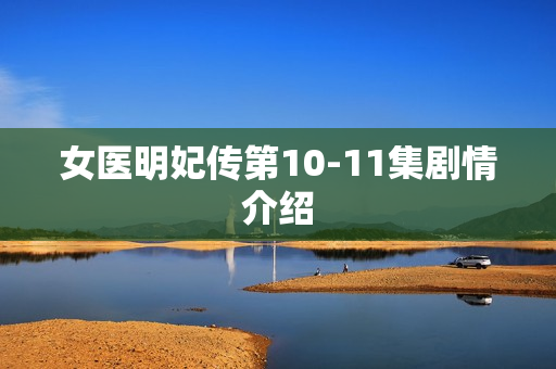 女医明妃传第10-11集剧情介绍