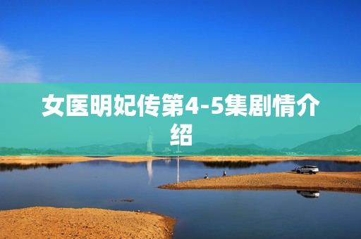 女医明妃传第4-5集剧情介绍