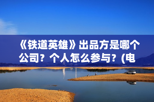 《铁道英雄》出品方是哪个公司？个人怎么参与？(电影巜铁道英雄)