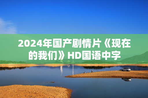 2024年国产剧情片《现在的我们》HD国语中字