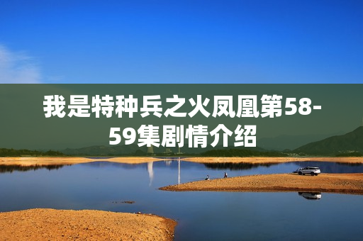 我是特种兵之火凤凰第58-59集剧情介绍