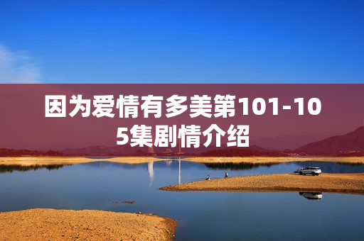 因为爱情有多美第101-105集剧情介绍