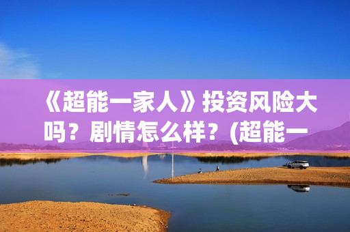 《超能一家人》投资风险大吗？剧情怎么样？(超能一家人在线观看完整免费观看国语)