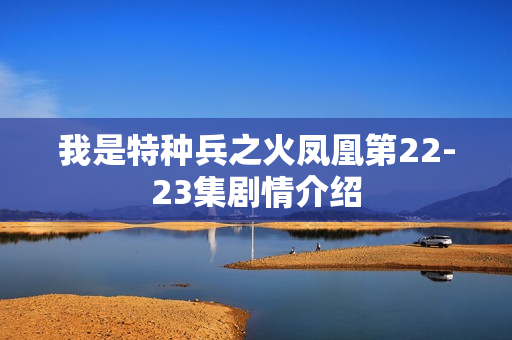 我是特种兵之火凤凰第22-23集剧情介绍