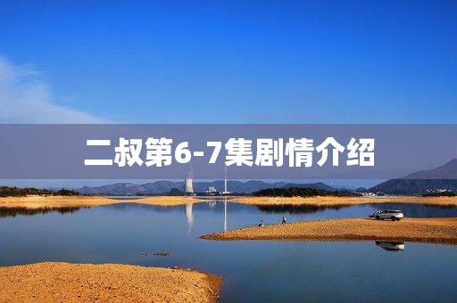 二叔第6-7集剧情介绍