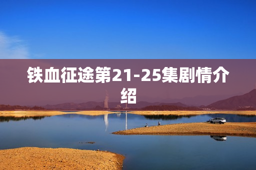铁血征途第21-25集剧情介绍