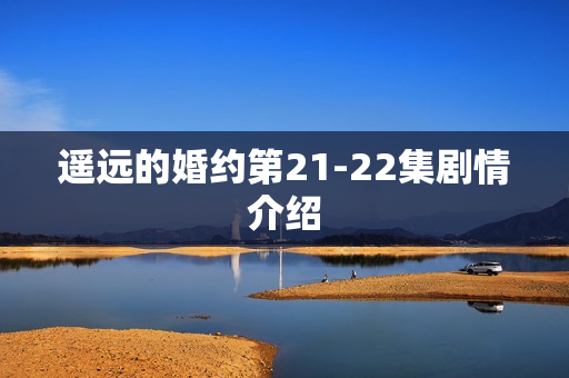 遥远的婚约第21-22集剧情介绍