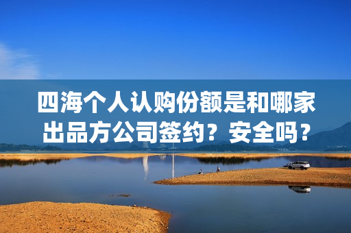 四海个人认购份额是和哪家出品方公司签约？安全吗？(四海认证是什么意思)
