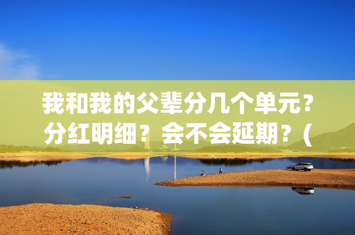 我和我的父辈分几个单元？分红明细？会不会延期？(我和我的父辈分几段)