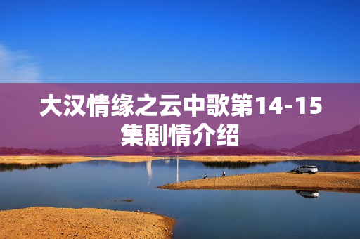 大汉情缘之云中歌第14-15集剧情介绍