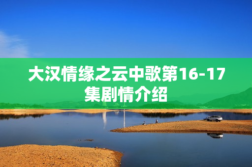 大汉情缘之云中歌第16-17集剧情介绍
