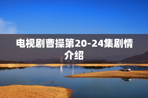 电视剧曹操第20-24集剧情介绍