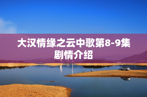 大汉情缘之云中歌第8-9集剧情介绍
