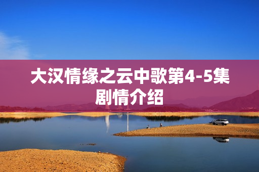 大汉情缘之云中歌第4-5集剧情介绍