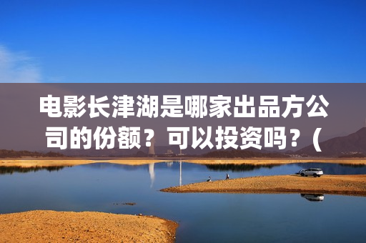 电影长津湖是哪家出品方公司的份额？可以投资吗？(电影长津湖是真实事件吗)