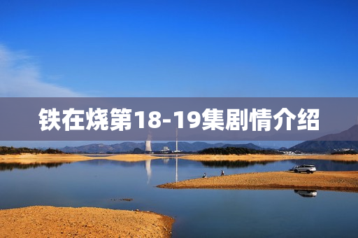 铁在烧第18-19集剧情介绍
