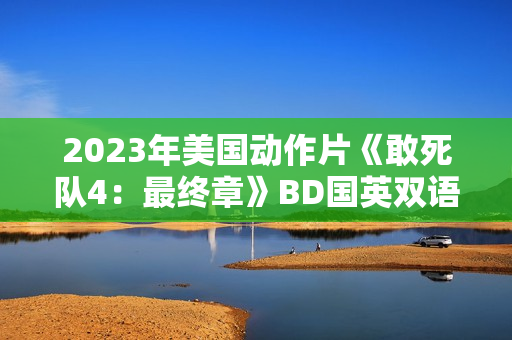 2023年美国动作片《敢死队4：最终章》BD国英双语双字
