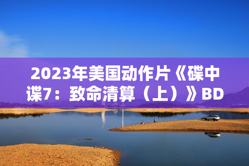 2023年美国动作片《碟中谍7：致命清算（上）》BD中英双字
