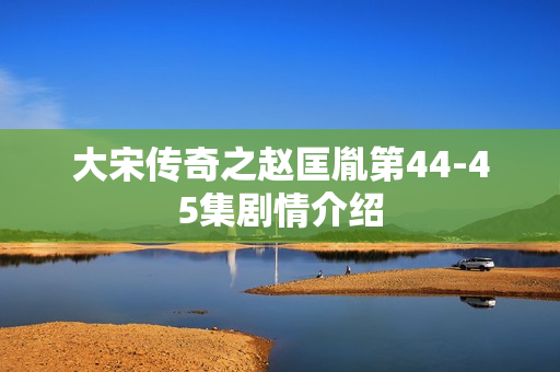 大宋传奇之赵匡胤第44-45集剧情介绍