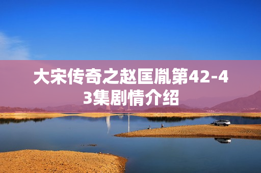 大宋传奇之赵匡胤第42-43集剧情介绍