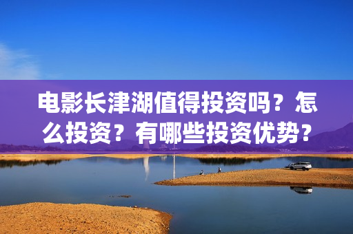 电影长津湖值得投资吗？怎么投资？有哪些投资优势？(长津湖电影感人么)