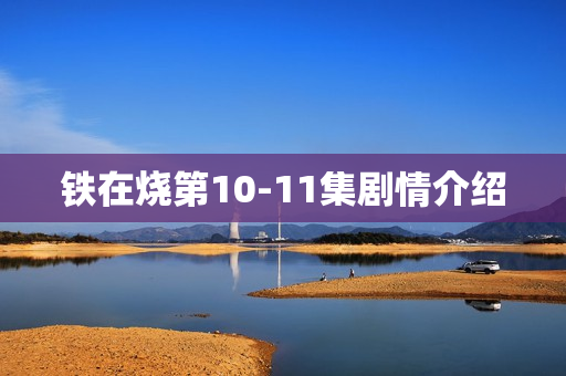 铁在烧第10-11集剧情介绍
