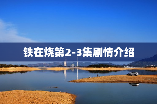 铁在烧第2-3集剧情介绍