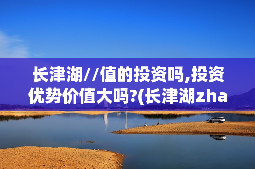长津湖//值的投资吗,投资优势价值大吗?(长津湖zhanyi)