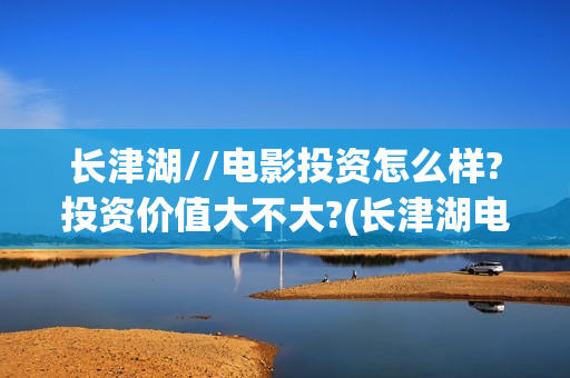 长津湖//电影投资怎么样?投资价值大不大?(长津湖电影百度百科)