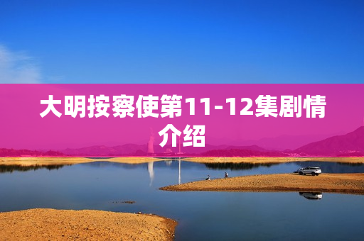 大明按察使第11-12集剧情介绍