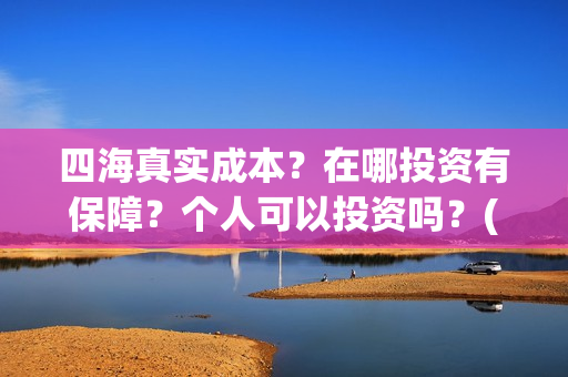 四海真实成本？在哪投资有保障？个人可以投资吗？(四海是哪个公司)