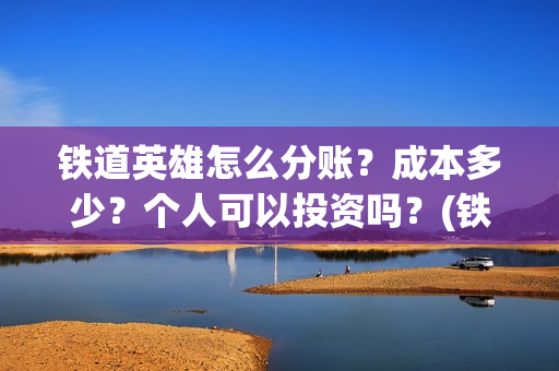 铁道英雄怎么分账？成本多少？个人可以投资吗？(铁道英雄出品方)