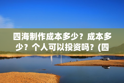 四海制作成本多少？成本多少？个人可以投资吗？(四海制造)