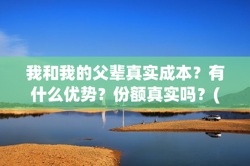 我和我的父辈真实成本？有什么优势？份额真实吗？(我和我的父辈真实人物原型)