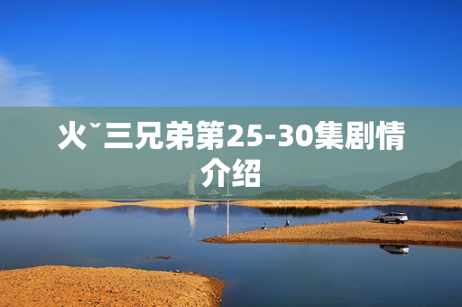 火ˇ三兄弟第25-30集剧情介绍
