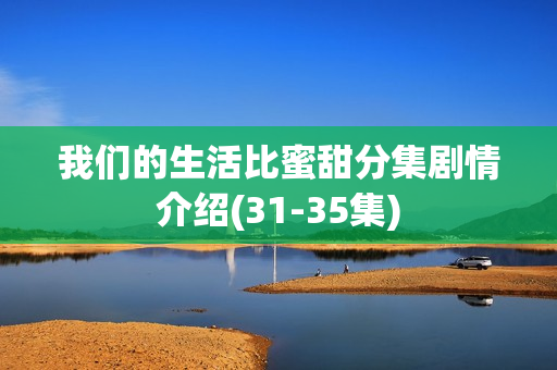我们的生活比蜜甜分集剧情介绍(31-35集)