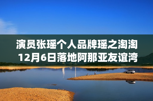 演员张瑶个人品牌瑶之淘淘 12月6日落地阿那亚友谊湾(张瑶演过什么电视)