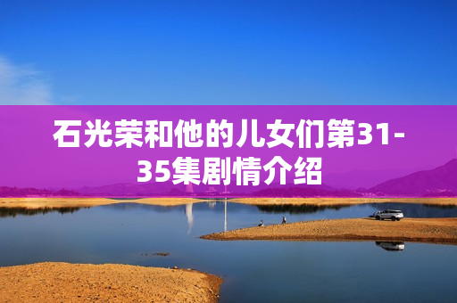 石光荣和他的儿女们第31-35集剧情介绍