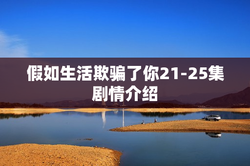 假如生活欺骗了你21-25集剧情介绍