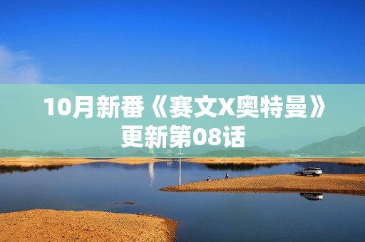 10月新番《赛文X奥特曼》更新第08话