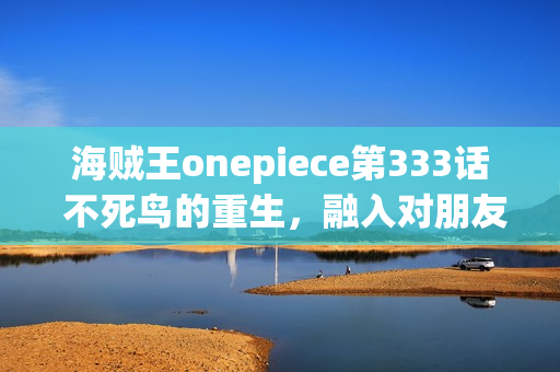 海贼王onepiece第333话 不死鸟的重生，融入对朋友的誓言的海贼旗之梦