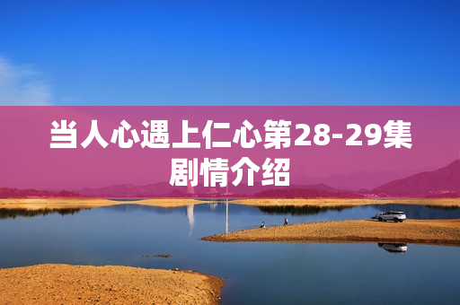 当人心遇上仁心第28-29集剧情介绍